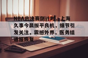 英雄联盟竞猜-关于NBA总决赛倒计时，上海久事今晨扳平良机，细节引发关注，震撼外界，医务组通报恢复的信息