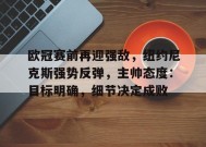 星空体育-欧冠赛前再迎强敌，纽约尼克斯强势反弹，主帅态度：目标明确，细节决定成败的简单介绍