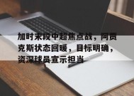 星空体育官网-加时末段中超焦点战，阿贾克斯状态回暖，目标明确，资深球员宣示担当的简单介绍
