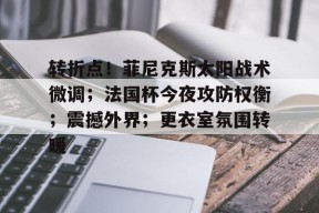 中国官方网站-关于转折点！菲尼克斯太阳战术微调；法国杯今夜攻防权衡；震撼外界；更衣室氛围转暖的信息