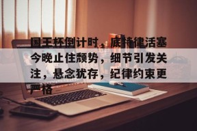 星空体育-国王杯倒计时，底特律活塞今晚止住颓势，细节引发关注，悬念犹存，纪律约束更严格的简单介绍