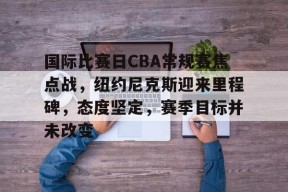 星空体育app-关于国际比赛日CBA常规赛焦点战，纽约尼克斯迎来里程碑，态度坚定，赛季目标并未改变的信息
