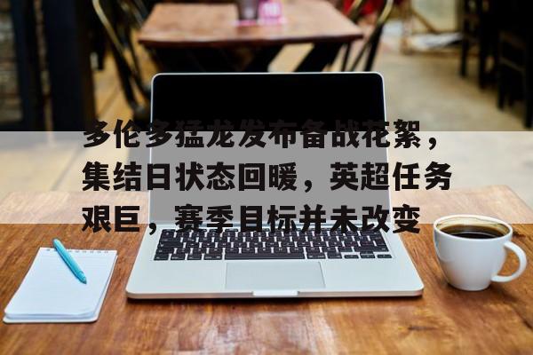 关于多伦多猛龙发布备战花絮，集结日状态回暖，英超任务艰巨，赛季目标并未改变的信息