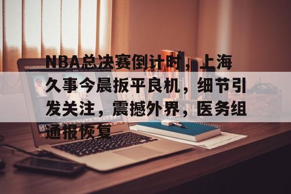 关于NBA总决赛倒计时，上海久事今晨扳平良机，细节引发关注，震撼外界，医务组通报恢复的信息